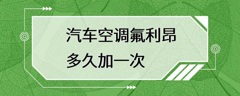 汽车空调氟利昂多久加一次