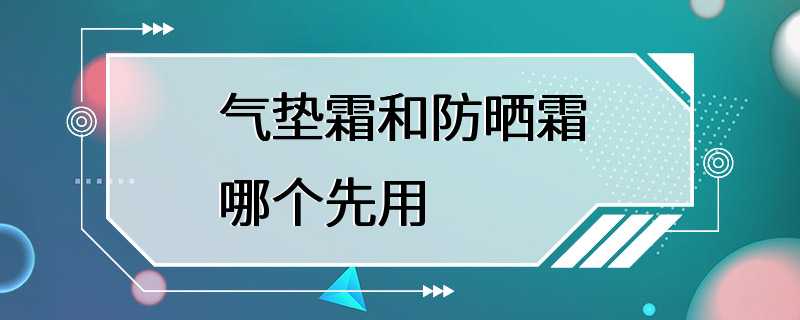 气垫霜和防晒霜哪个先用