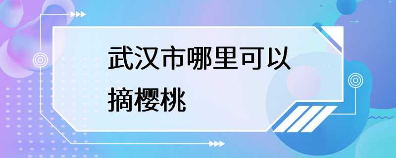 武汉市哪里可以摘樱桃