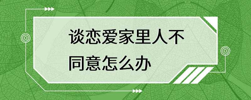 谈恋爱家里人不同意怎么办