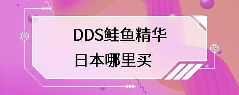 DDS鲑鱼精华日本哪里买