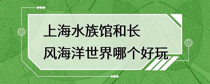 上海水族馆和长风海洋世界哪个好玩