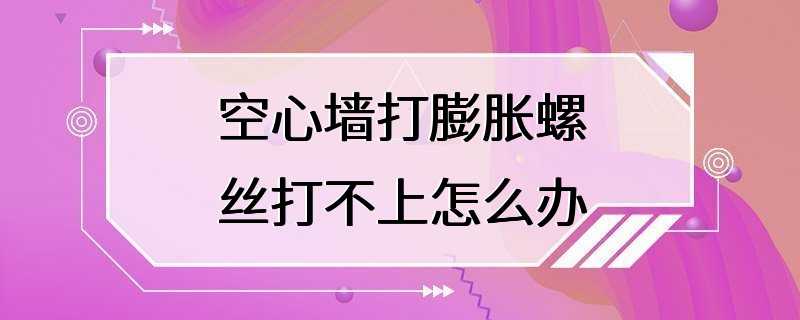 空心墙打膨胀螺丝打不上怎么办