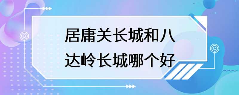 居庸关长城和八达岭长城哪个好