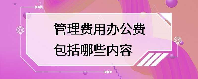 管理费用办公费包括哪些内容