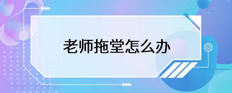 老师拖堂怎么办