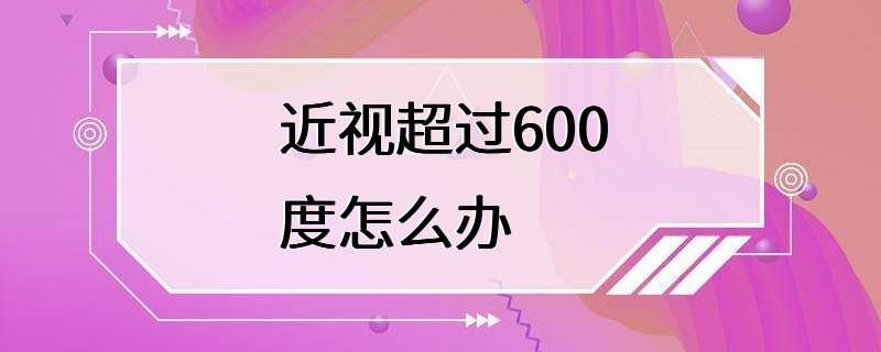 近视超过600度怎么办