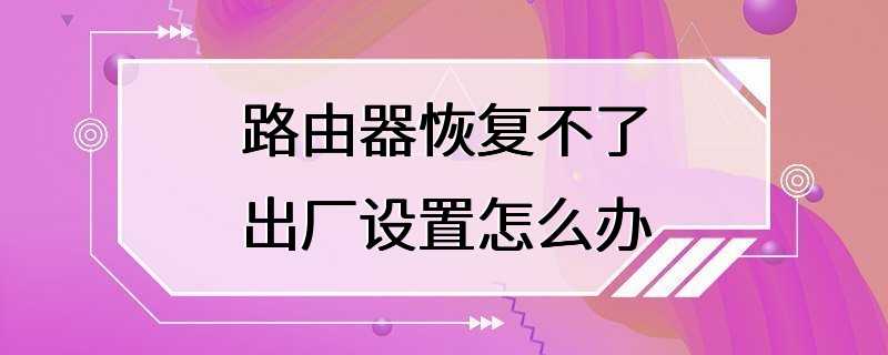 路由器恢复不了出厂设置怎么办