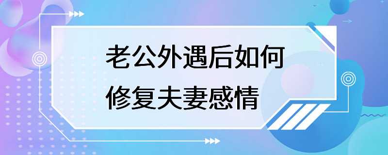 老公外遇后如何修复夫妻感情