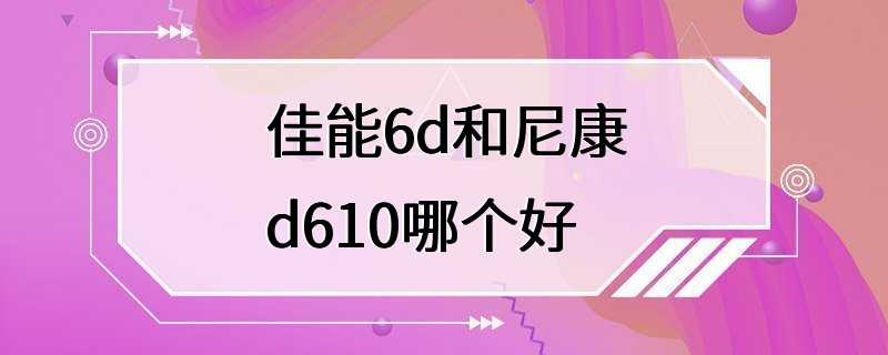 佳能6d和尼康d610哪个好