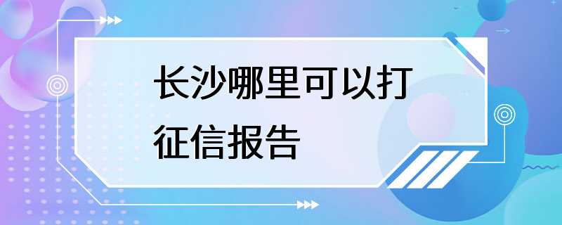 长沙哪里可以打征信报告