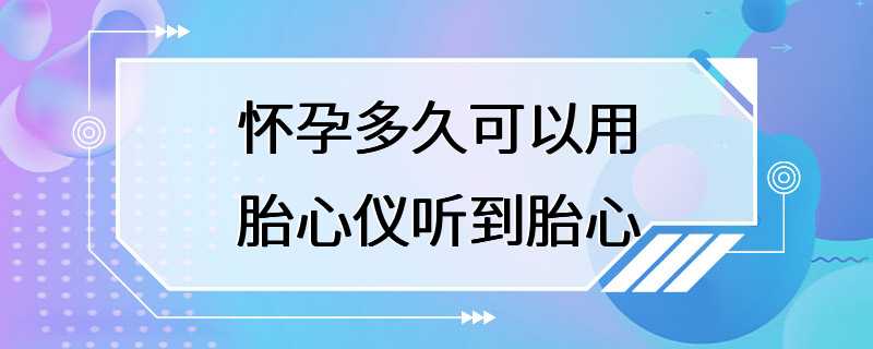 怀孕多久可以用胎心仪听到胎心