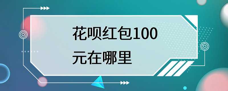 花呗红包100元在哪里