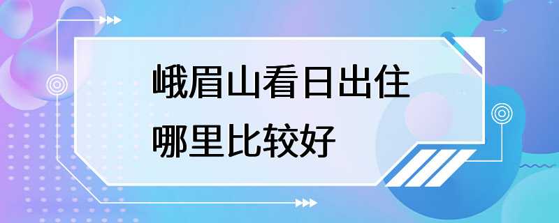 峨眉山看日出住哪里比较好