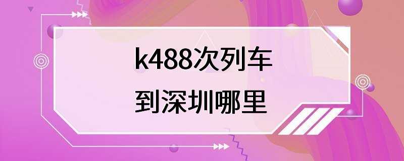 k488次列车到深圳哪里