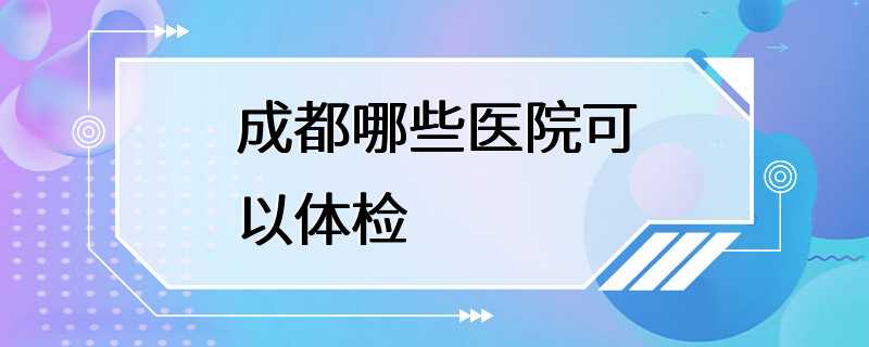 成都哪些医院可以体检