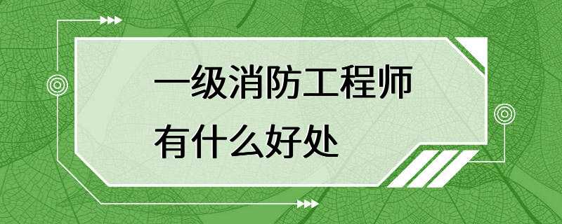 一级消防工程师有什么好处