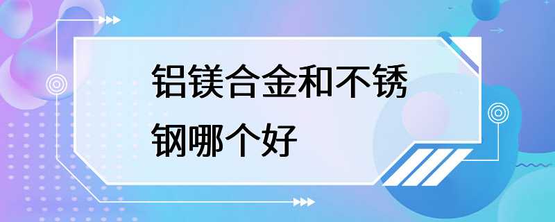 铝镁合金和不锈钢哪个好