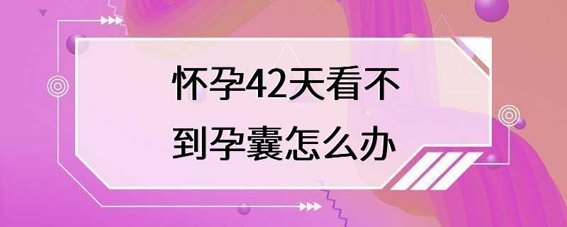 怀孕42天看不到孕囊怎么办