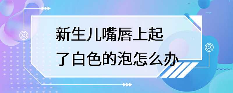 新生儿嘴唇上起了白色的泡怎么办