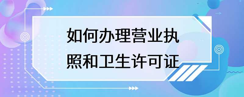 如何办理营业执照和卫生许可证