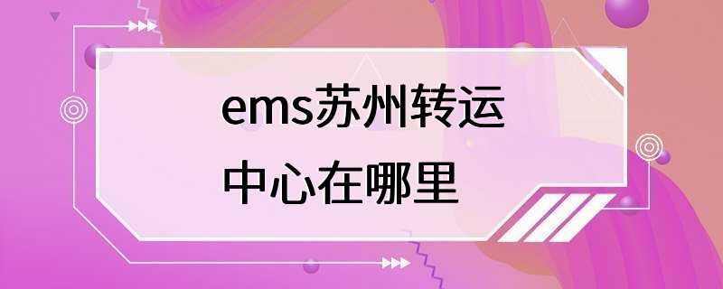 ems苏州转运中心在哪里