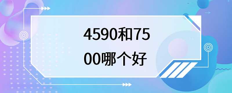 4590和7500哪个好