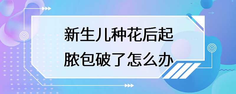 新生儿种花后起脓包破了怎么办