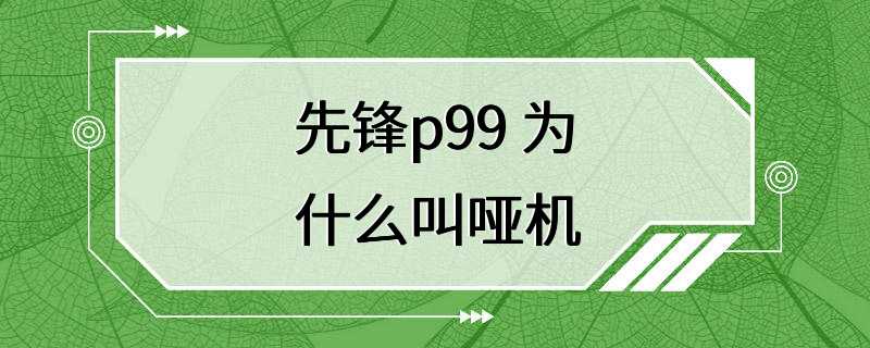 先锋p99 为什么叫哑机