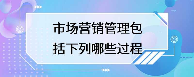 市场营销管理包括下列哪些过程