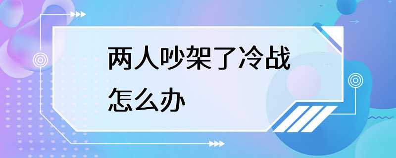 两人吵架了冷战怎么办