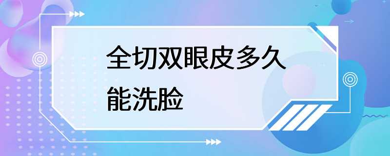 全切双眼皮多久能洗脸