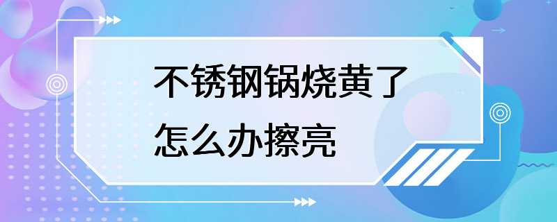 不锈钢锅烧黄了怎么办擦亮