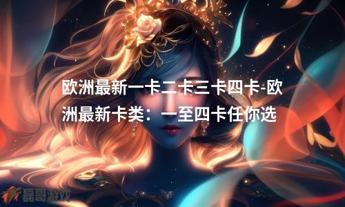 欧洲最新一卡二卡三卡四卡-欧洲最新卡类：一至四卡任你选