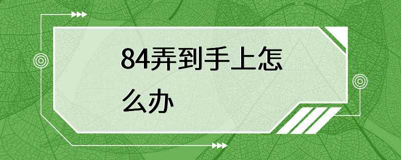 84弄到手上怎么办