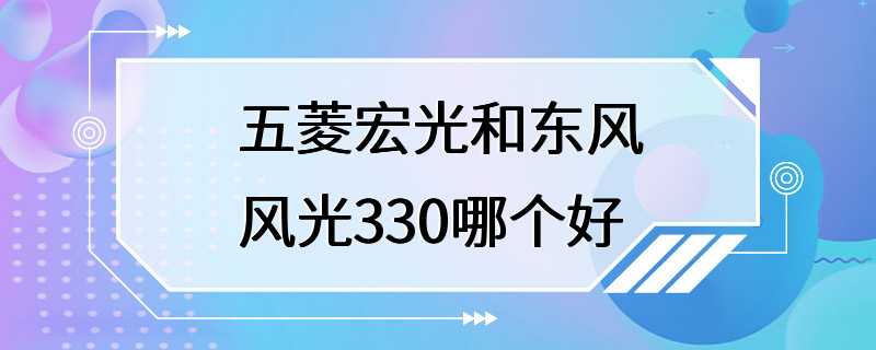 五菱宏光和东风风光330哪个好