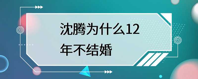 沈腾为什么12年不结婚