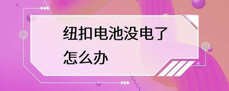 纽扣电池没电了怎么办