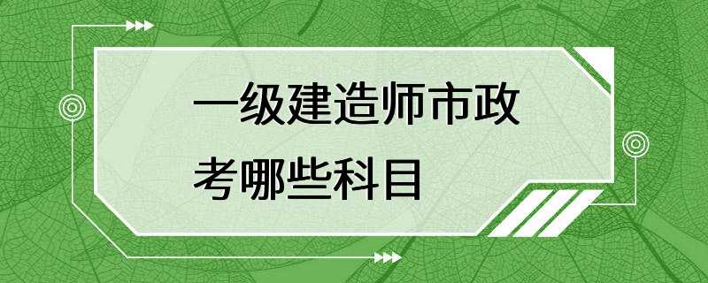 一级建造师市政考哪些科目