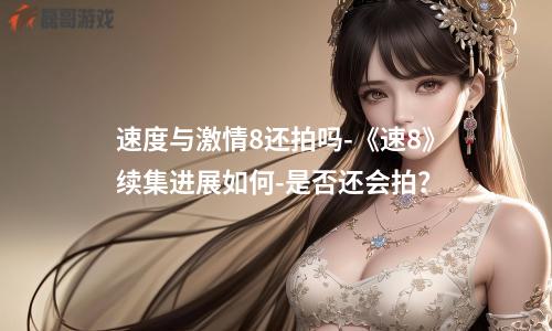 速度与激情8还拍吗-《速8》续集进展如何-是否还会拍？