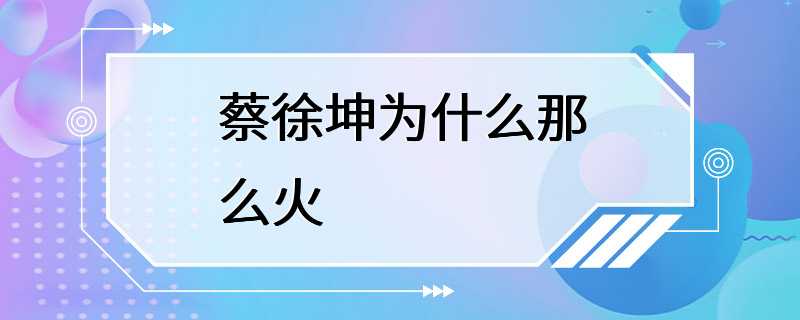 蔡徐坤为什么那么火