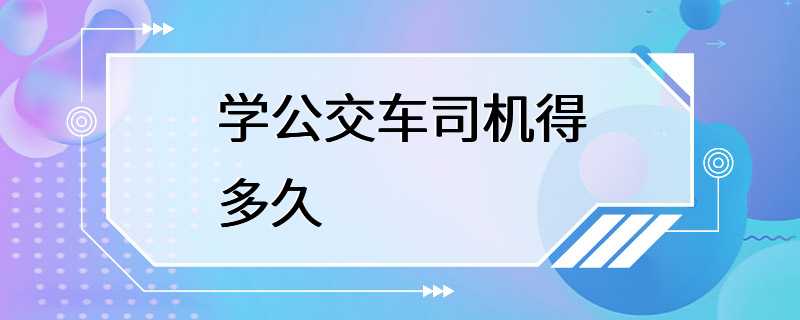 学公交车司机得多久