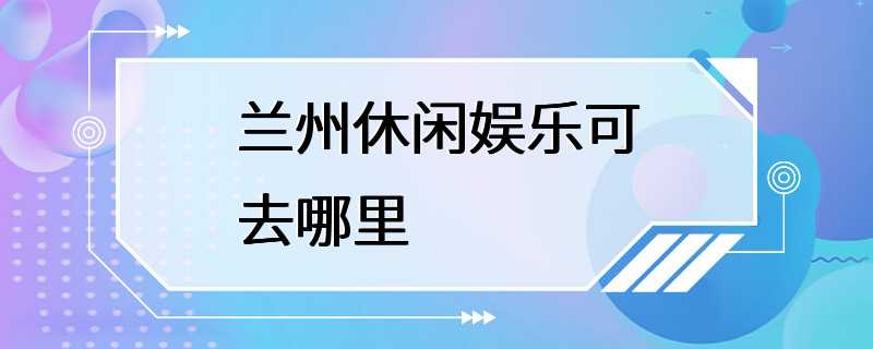 兰州休闲娱乐可去哪里