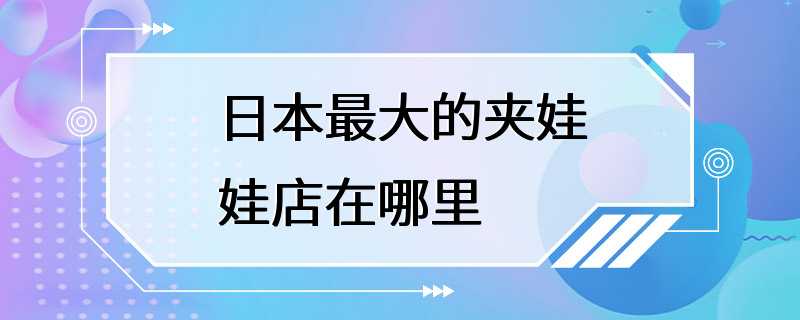 日本最大的夹娃娃店在哪里