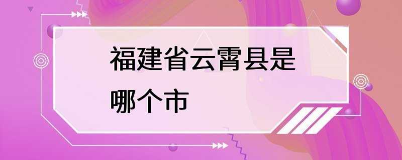 福建省云霄县是哪个市