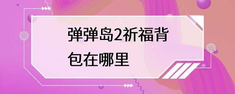 弹弹岛2祈福背包在哪里