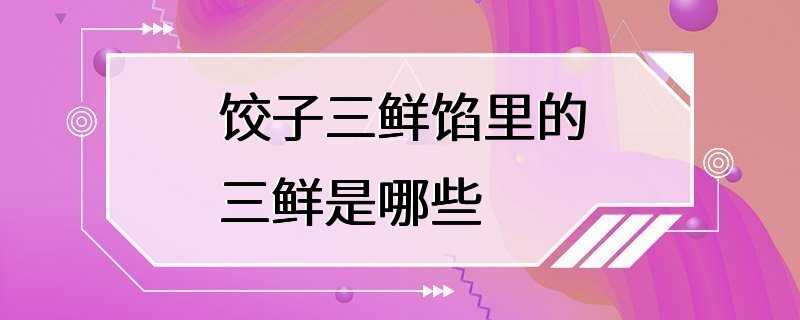 饺子三鲜馅里的三鲜是哪些