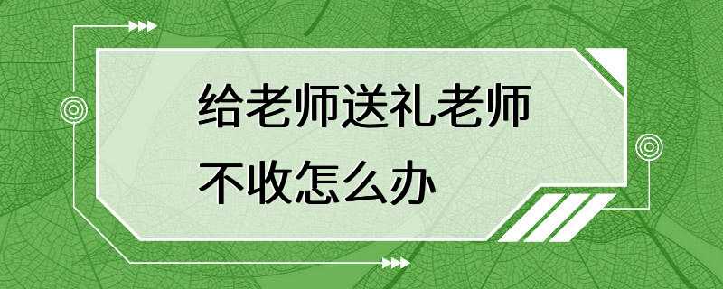 给老师送礼老师不收怎么办