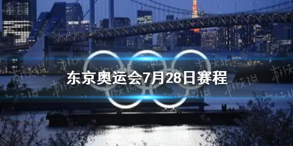 东京奥运会7月28日赛程 7月28日奥运会赛程分享