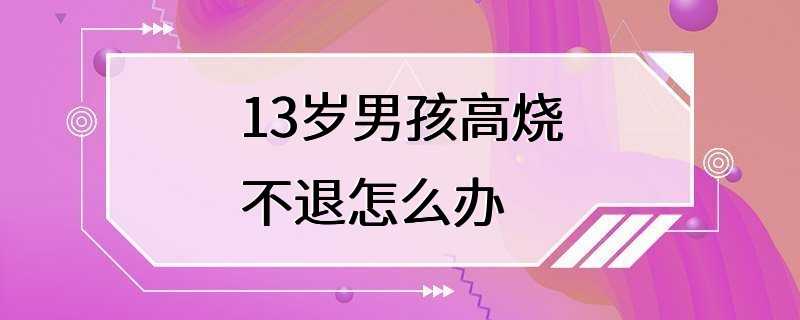 13岁男孩高烧不退怎么办